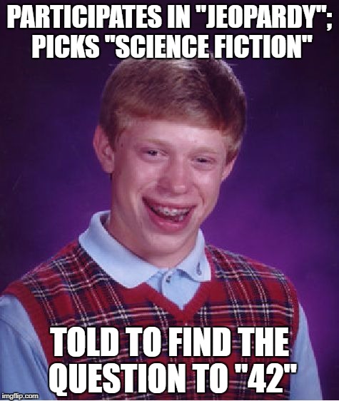 Bad Luck Brian Meme | PARTICIPATES IN "JEOPARDY"; PICKS "SCIENCE FICTION"; TOLD TO FIND THE QUESTION TO "42" | image tagged in memes,bad luck brian | made w/ Imgflip meme maker