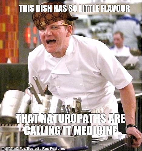 Chef Gordon Ramsay Meme | THIS DISH HAS SO LITTLE FLAVOUR; THAT NATUROPATHS ARE CALLING IT MEDICINE | image tagged in memes,chef gordon ramsay,scumbag | made w/ Imgflip meme maker