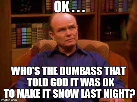 Snow!......Booo!!!!!! | OK . . . WHO'S THE DUMBASS THAT  TOLD GOD IT WAS OK TO MAKE IT SNOW LAST NIGHT? | image tagged in funny | made w/ Imgflip meme maker