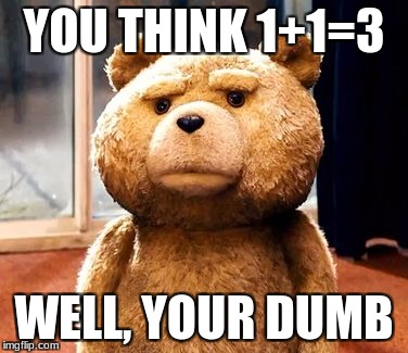 u r dumb | YOU THINK 1+1=3; WELL, YOUR DUMB | image tagged in memes,ted | made w/ Imgflip meme maker