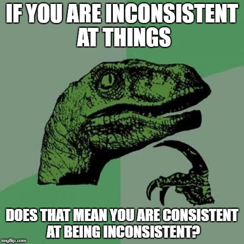 Philosoraptor | IF YOU ARE INCONSISTENT AT THINGS; DOES THAT MEAN YOU ARE CONSISTENT AT BEING INCONSISTENT? | image tagged in memes,philosoraptor | made w/ Imgflip meme maker