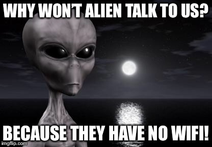 Why aliens won't Talk To Us | WHY WON’T ALIEN TALK TO US? BECAUSE THEY HAVE NO WIFI! | image tagged in why aliens won't talk to us | made w/ Imgflip meme maker