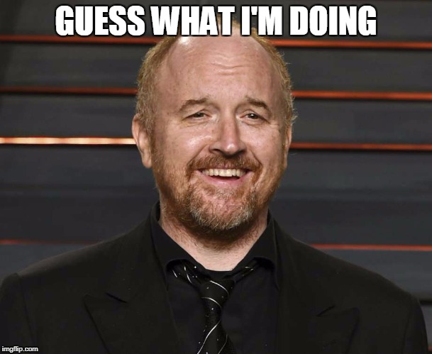 Louis C.K just guess | GUESS WHAT I'M DOING | image tagged in louis ck but maybe,sexual harassment | made w/ Imgflip meme maker