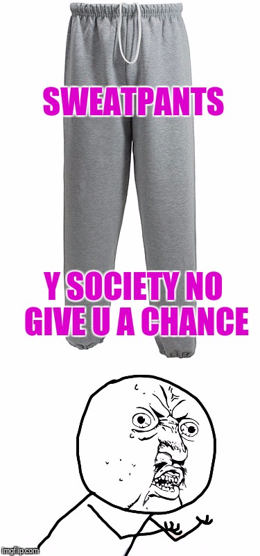 Sweatpants I understand you | SWEATPANTS; Y SOCIETY NO GIVE U A CHANCE | image tagged in y u no | made w/ Imgflip meme maker