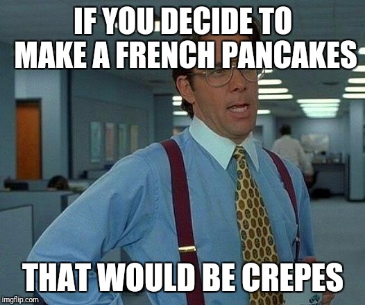 That Would Be Great | IF YOU DECIDE TO MAKE A FRENCH PANCAKES; THAT WOULD BE CREPES | image tagged in memes,that would be great | made w/ Imgflip meme maker