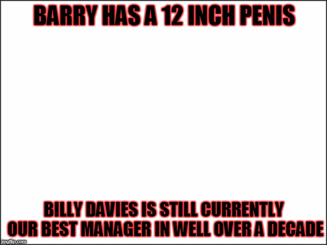 BARRY HAS A 12 INCH PENIS; BILLY DAVIES IS STILL CURRENTLY OUR BEST MANAGER IN WELL OVER A DECADE | made w/ Imgflip meme maker