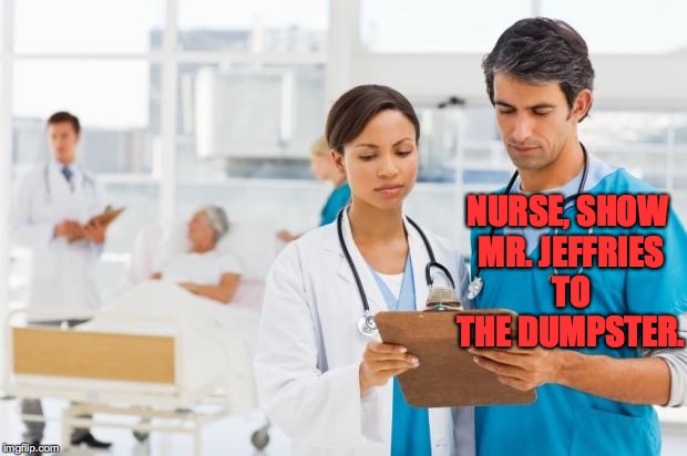 NURSE, SHOW MR. JEFFRIES TO THE DUMPSTER. | made w/ Imgflip meme maker