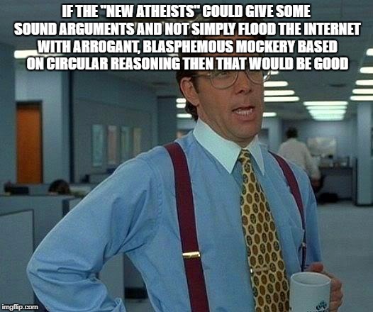 That Would Be Great Meme | IF THE "NEW ATHEISTS" COULD GIVE SOME SOUND ARGUMENTS AND NOT SIMPLY FLOOD THE INTERNET WITH ARROGANT, BLASPHEMOUS MOCKERY BASED ON CIRCULAR REASONING THEN THAT WOULD BE GOOD | image tagged in memes,that would be great | made w/ Imgflip meme maker