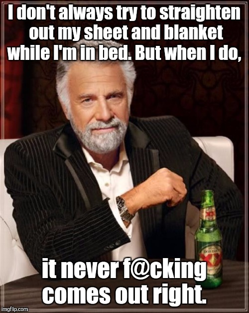 The Most Interesting Man In The World Meme | I don't always try to straighten out my sheet and blanket while I'm in bed. But when I do, it never f@cking comes out right. | image tagged in memes,the most interesting man in the world | made w/ Imgflip meme maker