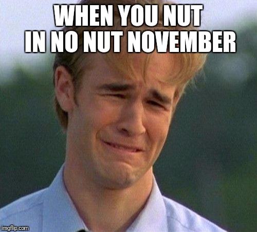 1990s First World Problems Meme | WHEN YOU NUT IN NO NUT NOVEMBER | image tagged in memes,1990s first world problems | made w/ Imgflip meme maker