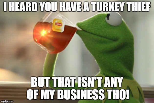 TURKEY | I HEARD YOU HAVE A TURKEY THIEF; BUT THAT ISN'T ANY OF MY BUSINESS THO! | image tagged in turkey | made w/ Imgflip meme maker