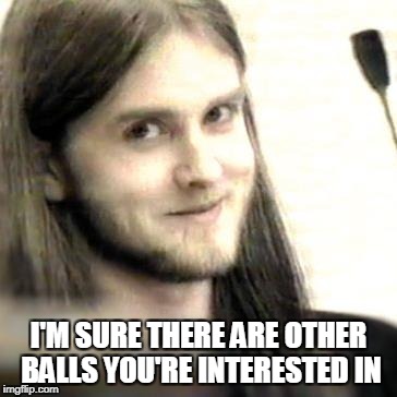 I'M SURE THERE ARE OTHER BALLS YOU'RE INTERESTED IN | made w/ Imgflip meme maker