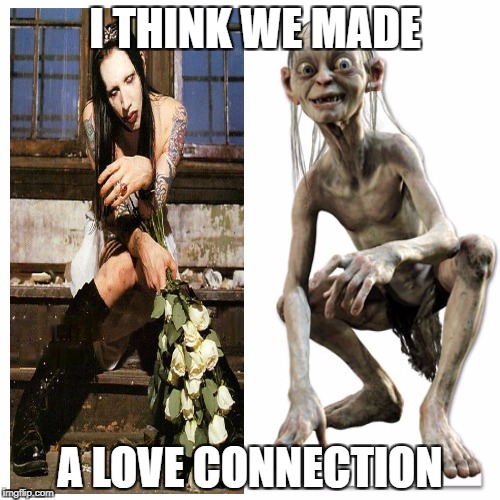 I THINK WE MADE; A LOVE CONNECTION | image tagged in marilyn manson,scared gollum | made w/ Imgflip meme maker