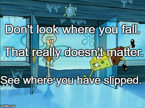 spongebob slipping | Don't look where you fall. That really doesn't matter. See where you have slipped. | image tagged in spongebob slipping | made w/ Imgflip meme maker