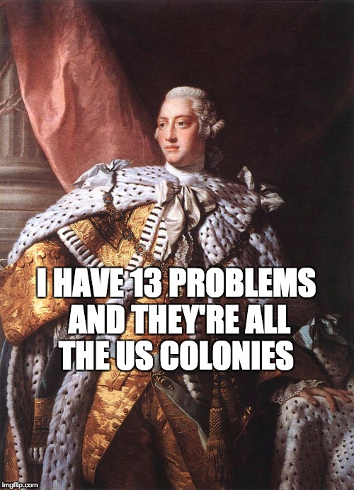 King George III | I HAVE 13 PROBLEMS AND THEY'RE ALL THE US COLONIES | image tagged in king george iii | made w/ Imgflip meme maker