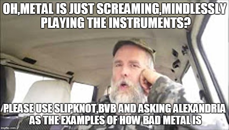 Know the difference between metal(Iron Maiden,Judas Priest,Blind Guardian,Death,Gamma Ray...) and bullshit(Slipknot,BVB,5FDP...) | OH,METAL IS JUST SCREAMING,MINDLESSLY PLAYING THE INSTRUMENTS? PLEASE USE SLIPKNOT,BVB AND ASKING ALEXANDRIA AS THE EXAMPLES OF HOW BAD METAL IS | image tagged in memes,condescending,metal,powermetalhead,slipknot,black veil brides | made w/ Imgflip meme maker