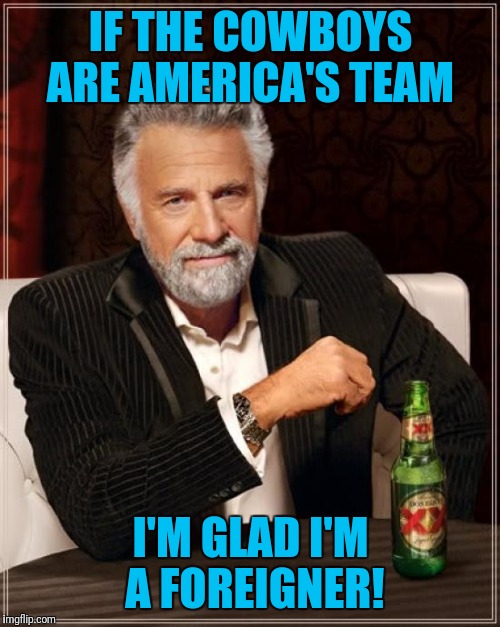 The Most Interesting Man In The World Meme | IF THE COWBOYS ARE AMERICA'S TEAM I'M GLAD I'M A FOREIGNER! | image tagged in memes,the most interesting man in the world | made w/ Imgflip meme maker