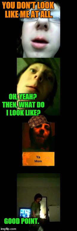 'Me' Good Roast Comeback | YOU DON'T LOOK LIKE ME AT ALL. OH, YEAH? THEN, WHAT DO I LOOK LIKE? GOOD POINT. | image tagged in funny,roasted,comeback,collin kunsman,minestar35,youtube | made w/ Imgflip meme maker
