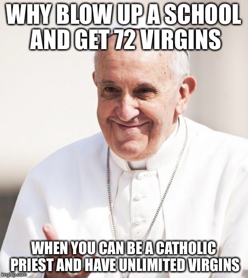 Pope Francis why not both | WHY BLOW UP A SCHOOL AND GET 72 VIRGINS; WHEN YOU CAN BE A CATHOLIC PRIEST AND HAVE UNLIMITED VIRGINS | image tagged in pope francis why not both | made w/ Imgflip meme maker