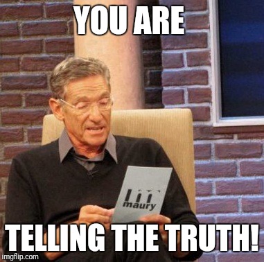 Maury Lie Detector Meme | YOU ARE TELLING THE TRUTH! | image tagged in memes,maury lie detector | made w/ Imgflip meme maker