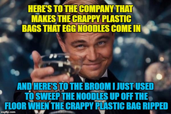 Packaging Issues | HERE'S TO THE COMPANY THAT MAKES THE CRAPPY PLASTIC BAGS THAT EGG NOODLES COME IN; AND HERE'S TO THE BROOM I JUST USED TO SWEEP THE NOODLES UP OFF THE FLOOR WHEN THE CRAPPY PLASTIC BAG RIPPED | image tagged in memes,leonardo dicaprio cheers,noodles,spilled,ripped,plastic bag challenge | made w/ Imgflip meme maker