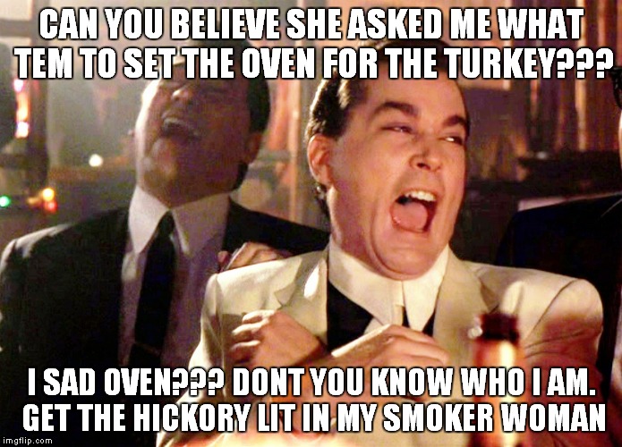 smoker turkey | CAN YOU BELIEVE SHE ASKED ME WHAT TEM TO SET THE OVEN FOR THE TURKEY??? I SAD OVEN??? DONT YOU KNOW WHO I AM. GET THE HICKORY LIT IN MY SMOKER WOMAN | image tagged in memes | made w/ Imgflip meme maker