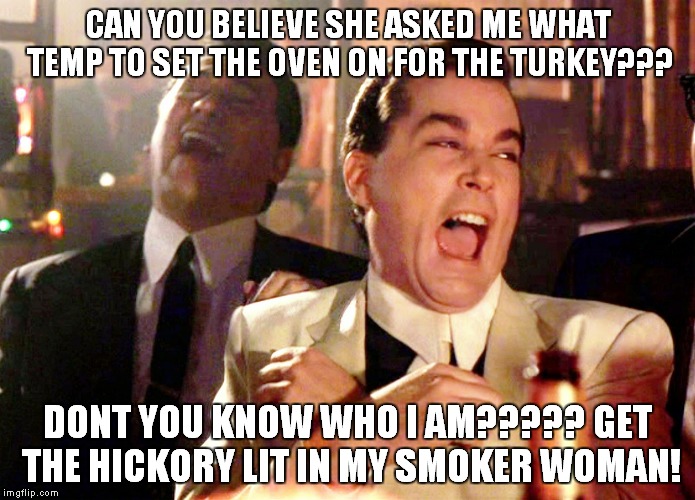 Good Fellas Hilarious | CAN YOU BELIEVE SHE ASKED ME WHAT TEMP TO SET THE OVEN ON FOR THE TURKEY??? DONT YOU KNOW WHO I AM????? GET THE HICKORY LIT IN MY SMOKER WOMAN! | image tagged in memes,good fellas hilarious | made w/ Imgflip meme maker