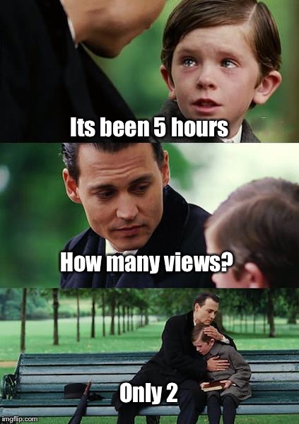 #relatable | Its been 5 hours; How many views? Only 2 | image tagged in memes,finding neverland,funny,crying,relatable,funny memes | made w/ Imgflip meme maker