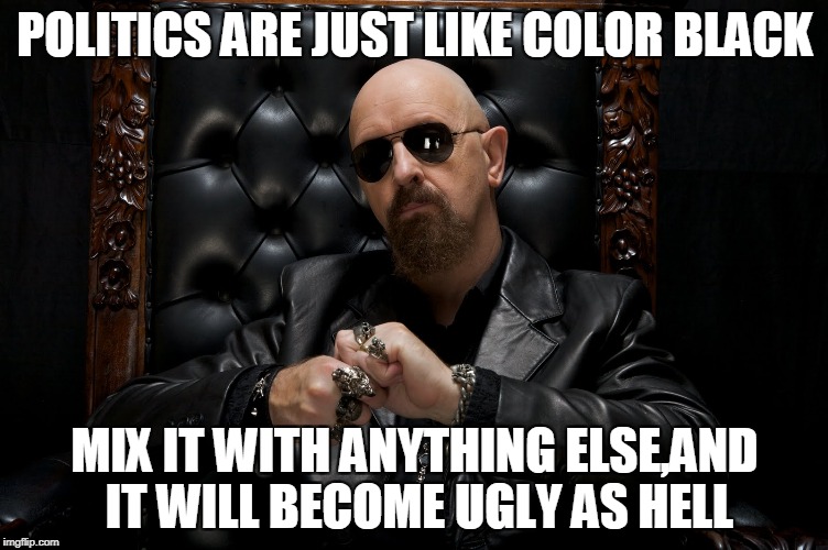 Yet another reason why am I an anarchist | POLITICS ARE JUST LIKE COLOR BLACK; MIX IT WITH ANYTHING ELSE,AND IT WILL BECOME UGLY AS HELL | image tagged in memes,powermetalhead,politics,black,ugly,truth | made w/ Imgflip meme maker