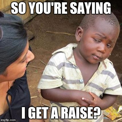 Third World Skeptical Kid | SO YOU'RE SAYING; I GET A RAISE? | image tagged in memes,third world skeptical kid | made w/ Imgflip meme maker