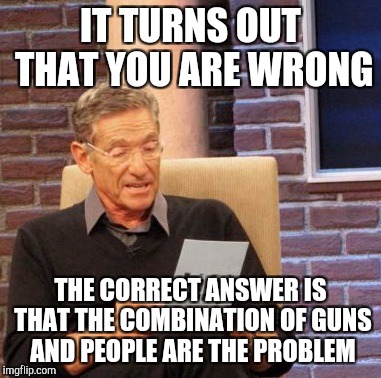 IT TURNS OUT THAT YOU ARE WRONG THE CORRECT ANSWER IS THAT THE COMBINATION OF GUNS AND PEOPLE ARE THE PROBLEM | image tagged in memes,maury lie detector | made w/ Imgflip meme maker