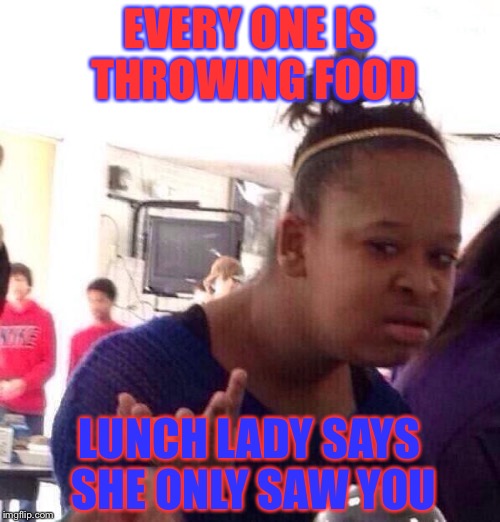 Black Girl Wat Meme | EVERY ONE IS THROWING FOOD; LUNCH LADY SAYS SHE ONLY SAW YOU | image tagged in memes,black girl wat | made w/ Imgflip meme maker