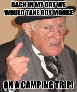 Back In My Day Meme | BACK IN MY DAY WE WOULD TAKE ROY MOORE; ON A CAMPING TRIP! | image tagged in memes,back in my day | made w/ Imgflip meme maker