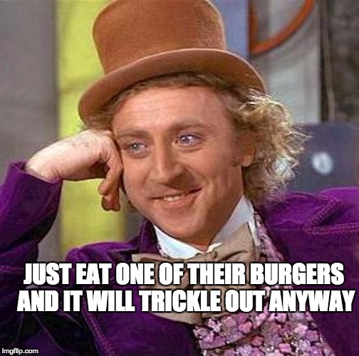 Creepy Condescending Wonka Meme | JUST EAT ONE OF THEIR BURGERS AND IT WILL TRICKLE OUT ANYWAY | image tagged in memes,creepy condescending wonka | made w/ Imgflip meme maker
