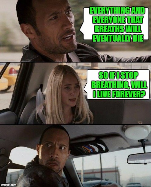 The Rock Driving Meme | EVERYTHING AND EVERYONE THAT BREATHS WILL EVENTUALLY DIE; SO IF I STOP BREATHING, WILL I LIVE FOREVER? | image tagged in memes,the rock driving | made w/ Imgflip meme maker