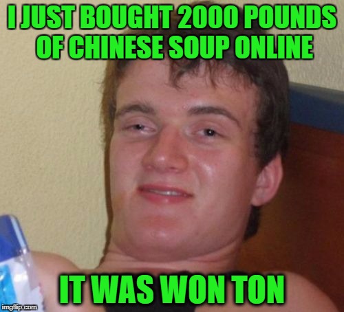 He bought Won Ton of Soup | I JUST BOUGHT 2000 POUNDS OF CHINESE SOUP ONLINE; IT WAS WON TON | image tagged in memes,10 guy | made w/ Imgflip meme maker