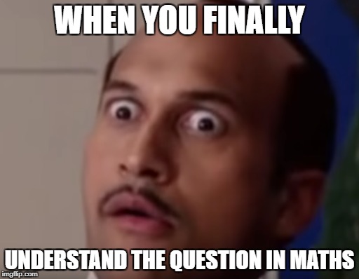 WHEN YOU FINALLY; UNDERSTAND THE QUESTION IN MATHS | image tagged in memes,funny,maths,math,comedy | made w/ Imgflip meme maker