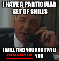 I HAVE A PARTICULAR SET OF SKILLS I WILL FIND YOU AND I WILL 


















 YOU | made w/ Imgflip meme maker