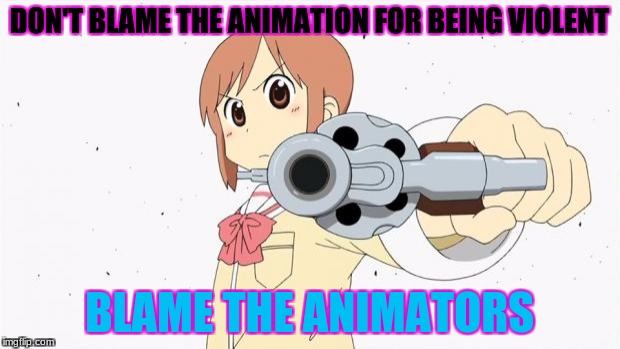 blame game | DON'T BLAME THE ANIMATION FOR BEING VIOLENT; BLAME THE ANIMATORS | image tagged in anime gun point | made w/ Imgflip meme maker