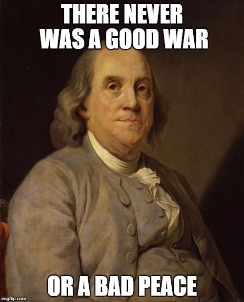 Benjamin Franklin - Military Week | THERE NEVER WAS A GOOD WAR; OR A BAD PEACE | image tagged in benjamin franklin,war,military week | made w/ Imgflip meme maker