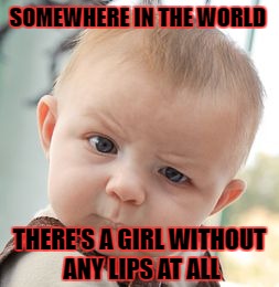 Skeptical Baby Meme | SOMEWHERE IN THE WORLD THERE'S A GIRL WITHOUT ANY LIPS AT ALL | image tagged in memes,skeptical baby | made w/ Imgflip meme maker