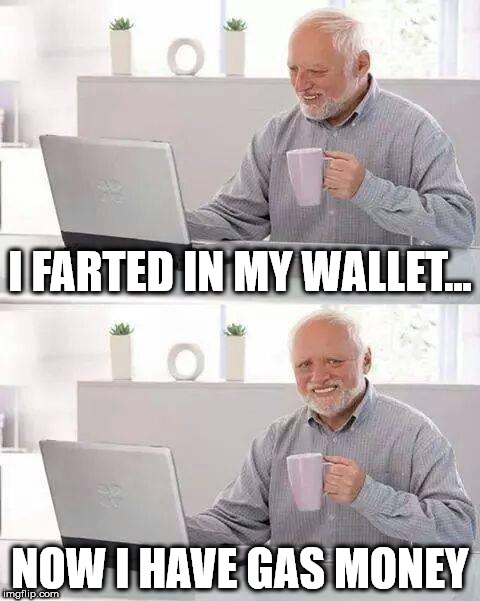 Hide the Pain Harold Meme | I FARTED IN MY WALLET... NOW I HAVE GAS MONEY | image tagged in memes,hide the pain harold | made w/ Imgflip meme maker