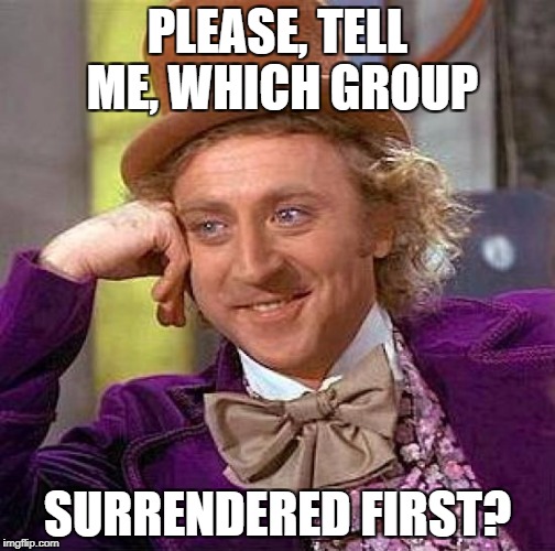 Creepy Condescending Wonka Meme | PLEASE, TELL ME, WHICH GROUP SURRENDERED FIRST? | image tagged in memes,creepy condescending wonka | made w/ Imgflip meme maker