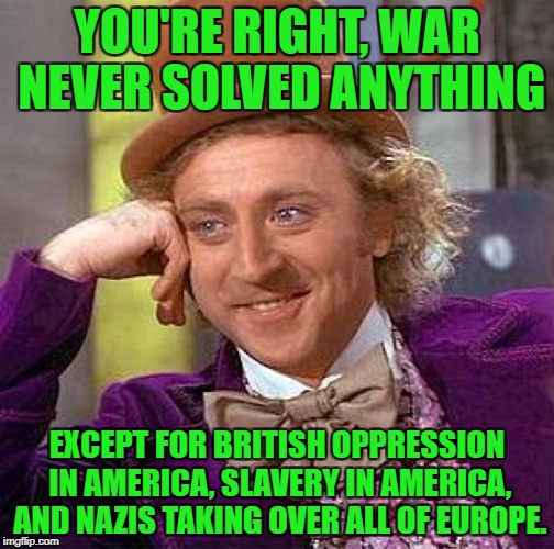 Creepy Condescending Wonka Meme | YOU'RE RIGHT, WAR NEVER SOLVED ANYTHING EXCEPT FOR BRITISH OPPRESSION IN AMERICA, SLAVERY IN AMERICA, AND NAZIS TAKING OVER ALL OF EUROPE. | image tagged in memes,creepy condescending wonka | made w/ Imgflip meme maker