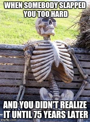 Waiting Skeleton | WHEN SOMEBODY SLAPPED YOU TOO HARD; AND YOU DIDN'T REALIZE IT UNTIL 75 YEARS LATER | image tagged in memes,waiting skeleton | made w/ Imgflip meme maker