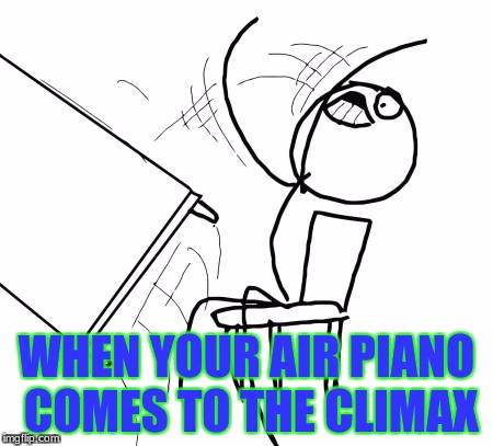 air concerto | WHEN YOUR AIR PIANO COMES TO THE CLIMAX | image tagged in memes,table flip guy | made w/ Imgflip meme maker