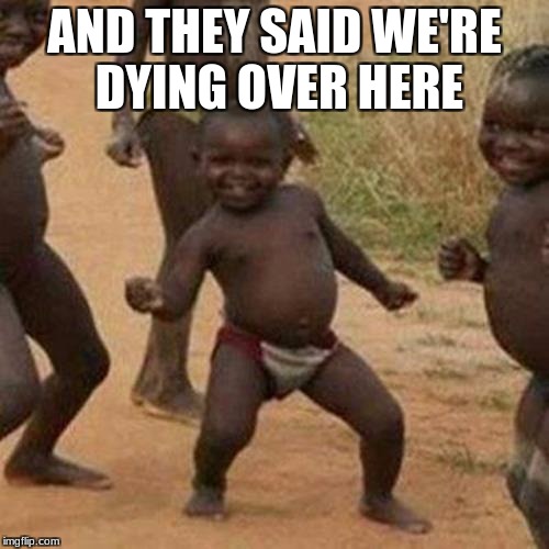 Third World Success Kid Meme | AND THEY SAID WE'RE DYING OVER HERE | image tagged in memes,third world success kid | made w/ Imgflip meme maker