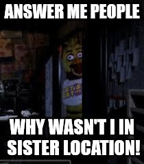 Chica Looking In Window FNAF | ANSWER ME PEOPLE; WHY WASN'T I IN SISTER LOCATION! | image tagged in chica looking in window fnaf | made w/ Imgflip meme maker