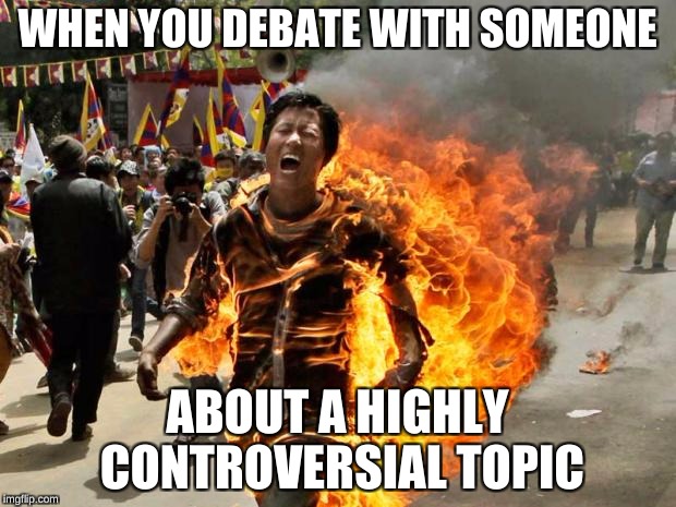 on fire | WHEN YOU DEBATE WITH SOMEONE; ABOUT A HIGHLY CONTROVERSIAL TOPIC | image tagged in on fire | made w/ Imgflip meme maker