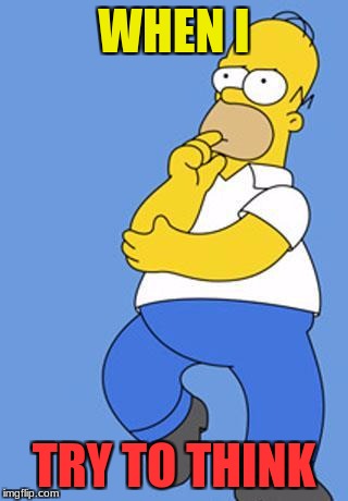 Homer Simpson Thinking | WHEN I; TRY TO THINK | image tagged in homer simpson thinking | made w/ Imgflip meme maker